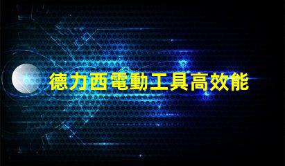 德力西電動工具高效能與耐用性的完美結合