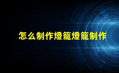 怎么制作燈籠燈籠制作的簡單步驟揭秘