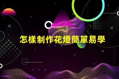 怎樣制作花燈簡單易學的花燈制作方法揭秘