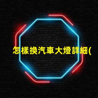 怎樣換汽車大燈詳細(xì)步驟與實(shí)用技巧揭示
