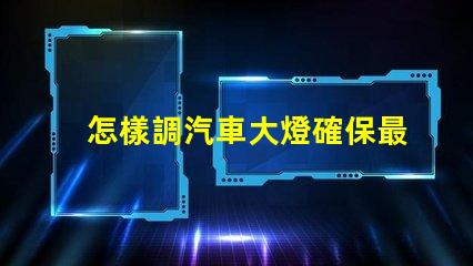怎樣調汽車大燈確保最佳照明效果的調節指南