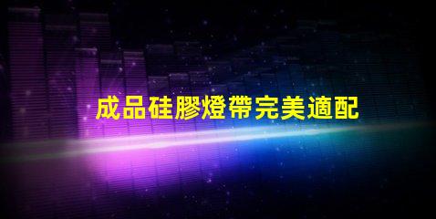 成品硅膠燈帶完美適配多種場景的照明解決方案