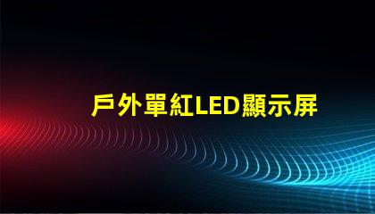 戶外單紅LED顯示屏提升品牌曝光的理想選擇