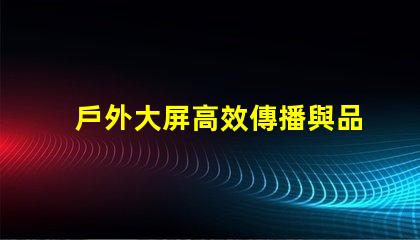 戶外大屏高效傳播與品牌曝光的關(guān)鍵