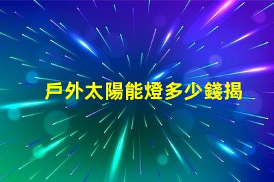 戶外太陽能燈多少錢揭示市場價格與選購技巧