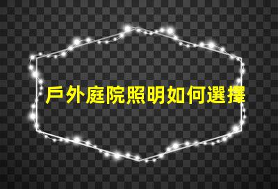 戶外庭院照明如何選擇最優(yōu)方案提升庭院氛圍的最佳燈具解析