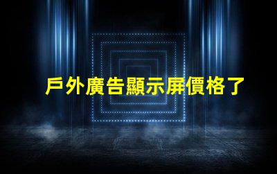 戶外廣告顯示屏價格了解市場趨勢與成本解析