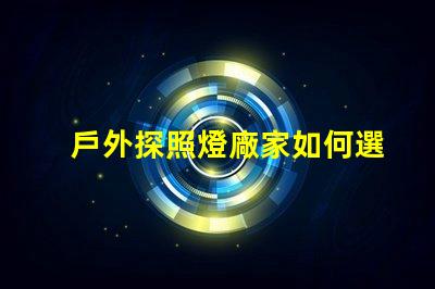 戶外探照燈廠家如何選擇高效能照明設備供應商