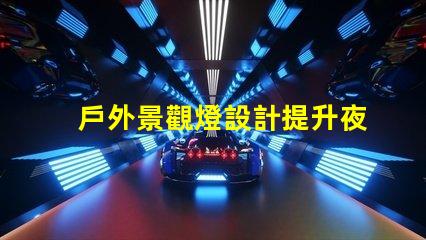戶外景觀燈設計提升夜間美感與安全性的創新方案