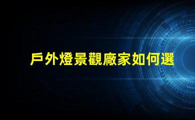 戶外燈景觀廠家如何選擇最優質的產品