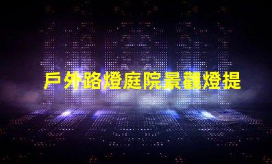 戶外路燈庭院景觀燈提升安全與美觀的完美選擇