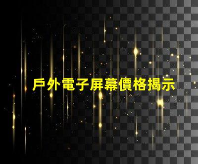 戶外電子屏幕價格揭示您未曾了解的真實成本