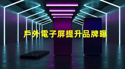 戶外電子屏提升品牌曝光的最佳選擇