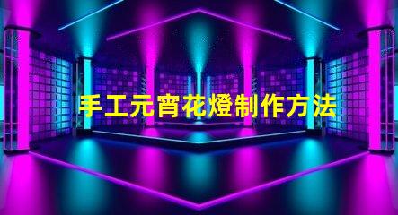 手工元宵花燈制作方法揭秘傳統元宵花燈DIY技巧