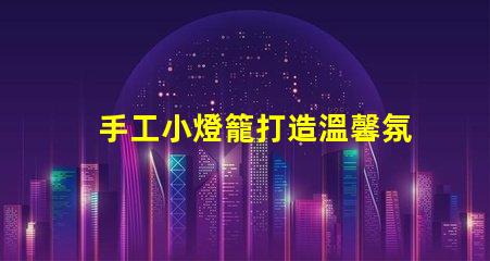 手工小燈籠打造溫馨氛圍的創意靈感