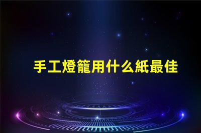 手工燈籠用什么紙最佳紙張選擇與制作技巧揭秘