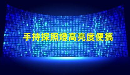 手持探照燈高亮度便攜照明工具的選擇秘訣