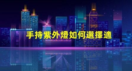 手持紫外燈如何選擇適合的手持紫外燈以提高消毒效果