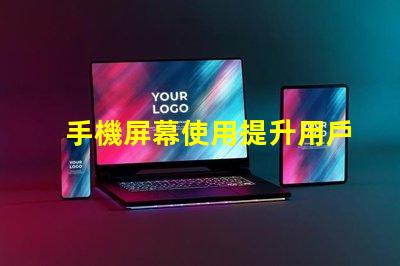 手機屏幕使用提升用戶體驗的關鍵技巧