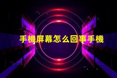 手機屏幕怎么回事手機屏幕故障分析與解決方案