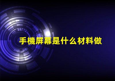 手機屏幕是什么材料做的揭開手機屏幕材料的秘密
