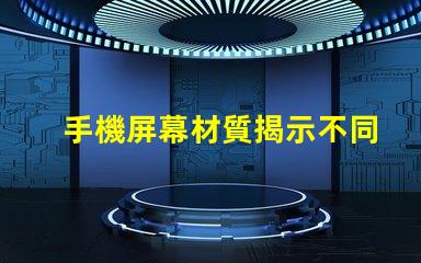 手機屏幕材質揭示不同材質對用戶體驗的影響