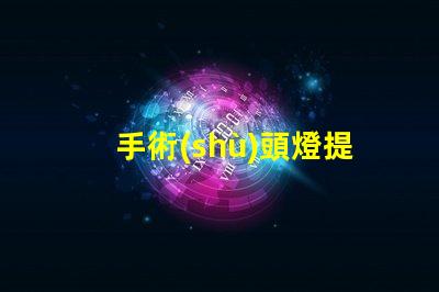 手術(shù)頭燈提升手術(shù)精度的必備工具