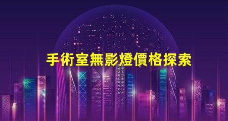 手術室無影燈價格探索高效照明的投資回報