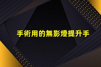 手術用的無影燈提升手術安全性的關鍵設備