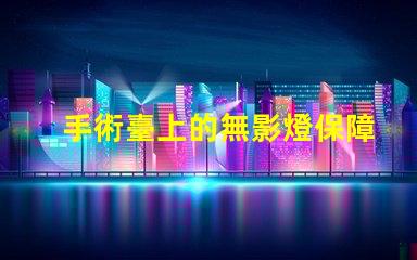 手術臺上的無影燈保障手術安全的關鍵設備