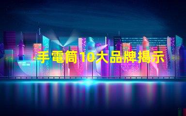 手電筒10大品牌揭示市場上最值得信賴的手電筒選擇