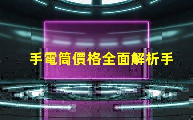 手電筒價格全面解析手電筒市場定價趨勢