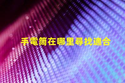 手電筒在哪里尋找適合您的高效LED手電筒指南