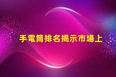 手電筒排名揭示市場上最受歡迎手電筒的秘密