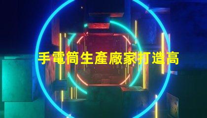 手電筒生產廠家打造高效能照明設備的首選