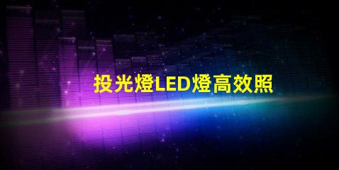 投光燈LED燈高效照明解決方案的秘密是什么