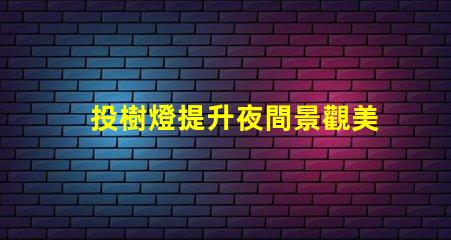 投樹燈提升夜間景觀美感的照明選擇
