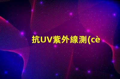 抗UV紫外線測(cè)試標(biāo)準(zhǔn)了解行業(yè)內(nèi)的檢測(cè)規(guī)范與要求