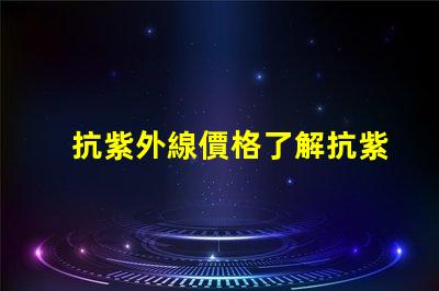 抗紫外線價格了解抗紫外線產品的性價比