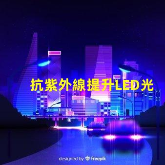 抗紫外線提升LED光源耐受性的關鍵技術
