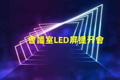 會議室LED屏提升會議效率的關鍵技術