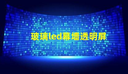 玻璃led幕墻透明屏