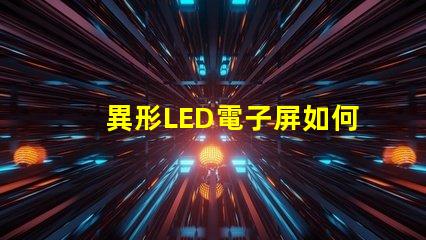 異形LED電子屏如何滿足個性化需求探索獨特設計與市場潛力