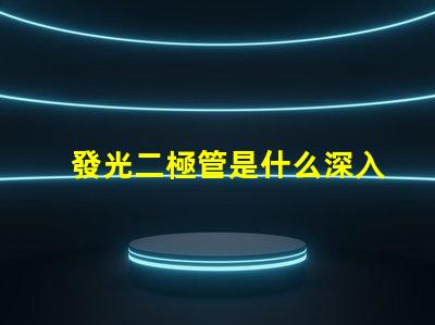 發光二極管是什么深入了解LED的工作原理與應用