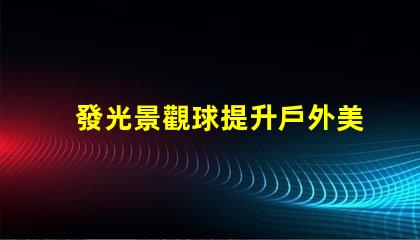 發光景觀球提升戶外美感的燈光選擇,你準備好了嗎