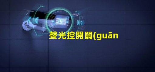 聲光控開關(guān)面板智能家居中的新選擇,你準(zhǔn)備好了嗎