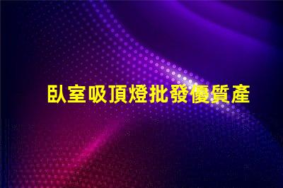 臥室吸頂燈批發優質產品與價格對比,您選對了嗎
