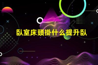 臥室床頭掛什么提升臥室氛圍的藝術選擇