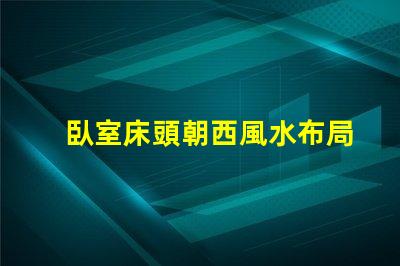 臥室床頭朝西風水布局與睡眠質量的關系