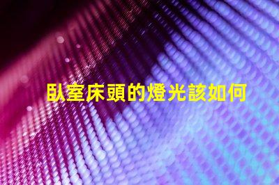 臥室床頭的燈光該如何選擇提升臥室氛圍的最佳燈光方案